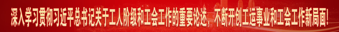 深入學(xué)習(xí)貫徹習(xí)近平總書(shū)記關(guān)于工人階級(jí)和工會(huì)工作的重要論述，不斷開(kāi)創(chuàng)工運(yùn)事業(yè)和工會(huì)工作新局面!